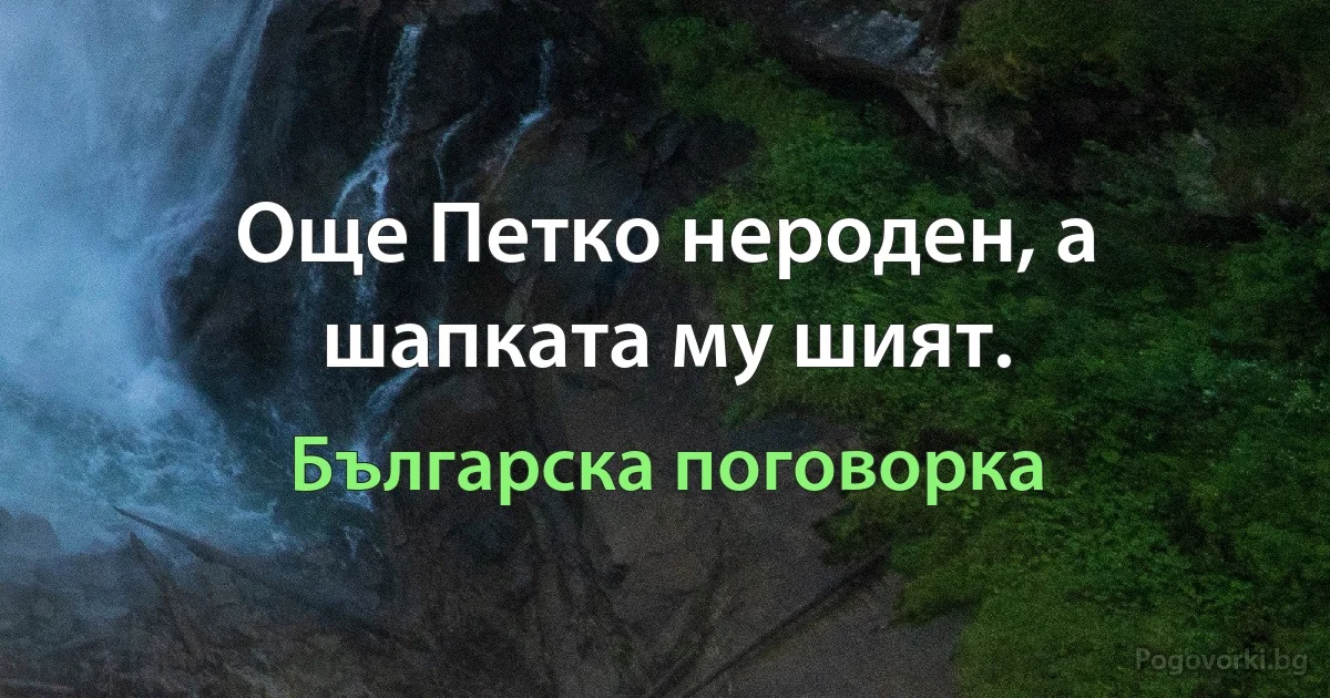 Още Петко нероден, а шапката му шият. (Българска поговорка)