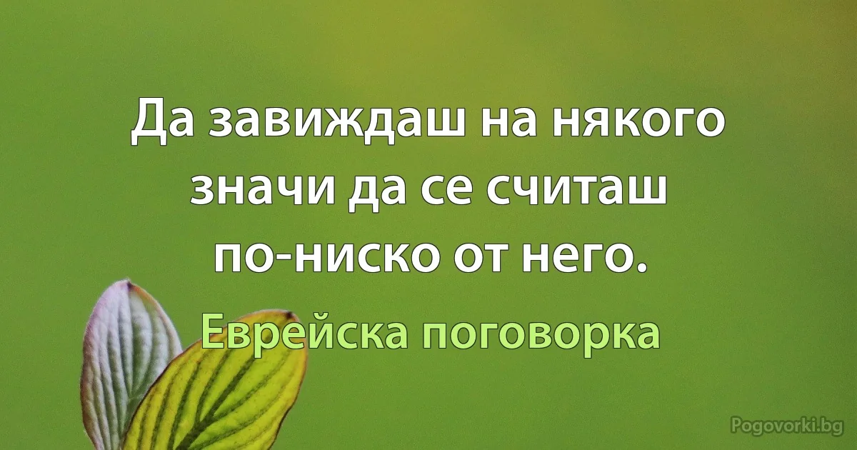 Да завиждаш на някого значи да се считаш по-ниско от него. (Еврейска поговорка)