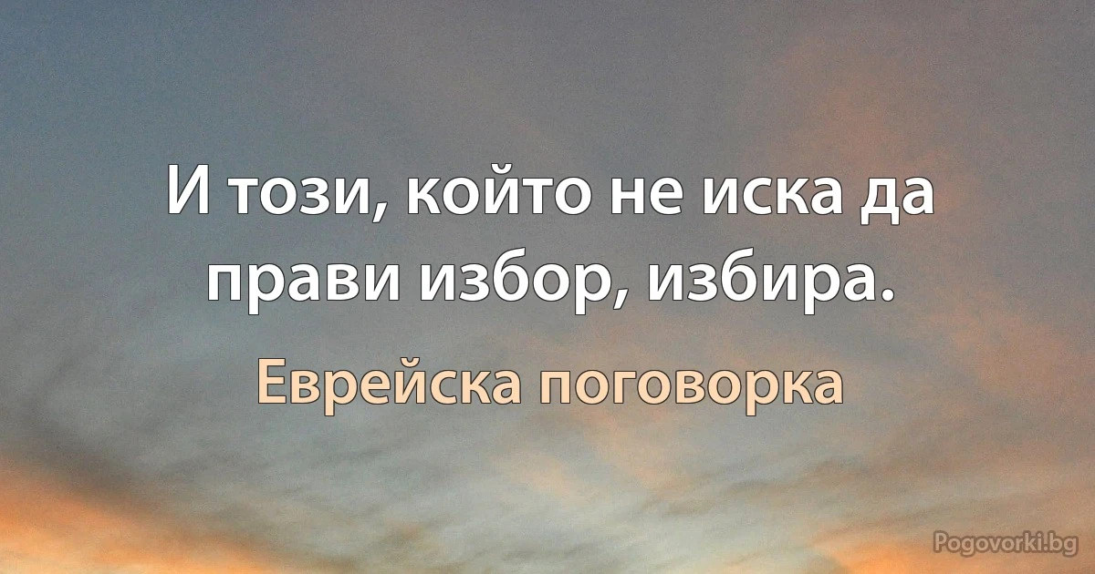 И този, който не иска да прави избор, избира. (Еврейска поговорка)