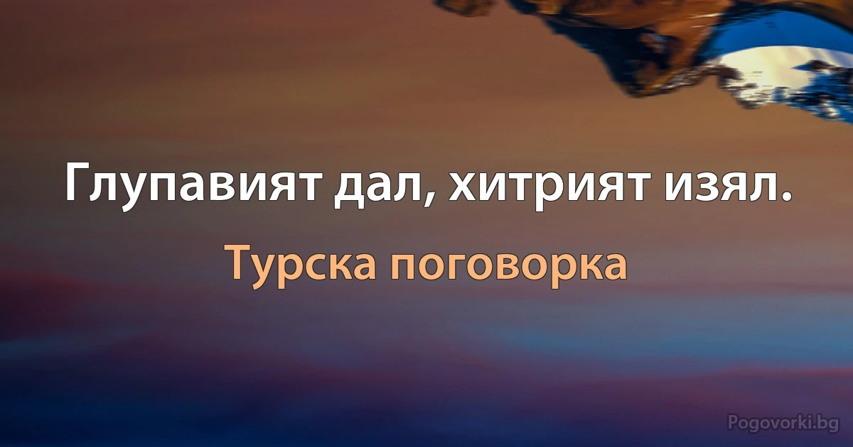 Глупавият дал, хитрият изял. (Турска поговорка)