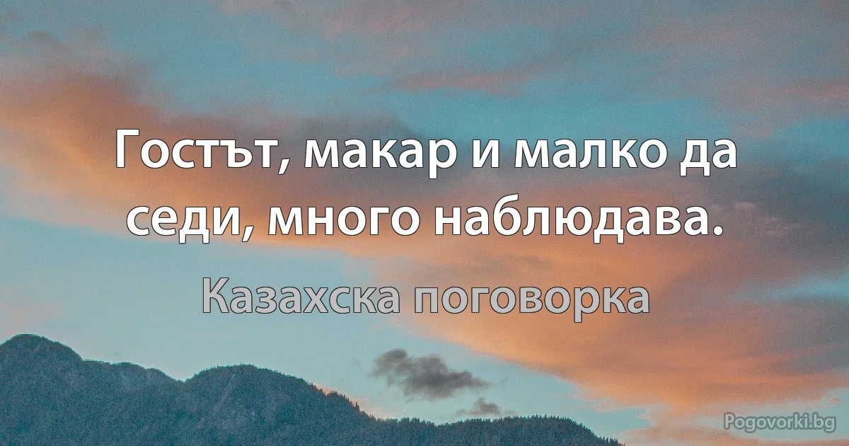 Гостът, макар и малко да седи, много наблюдава. (Казахска поговорка)