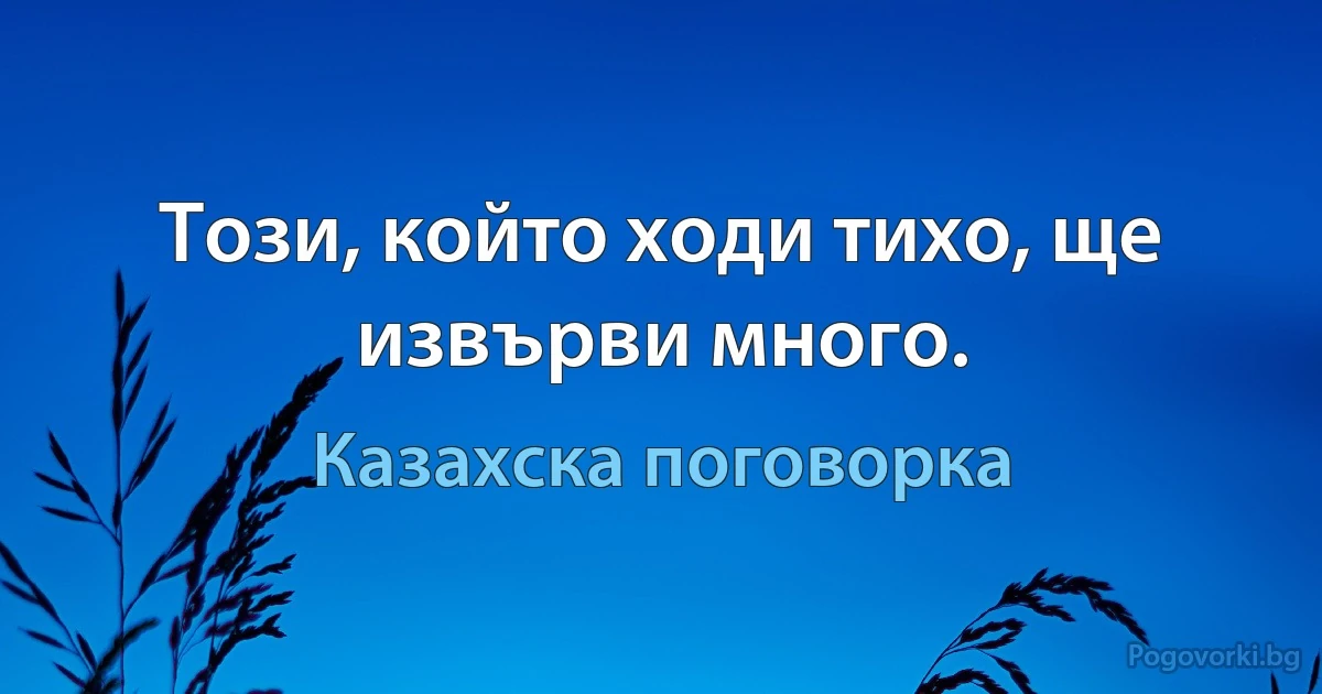 Този, който ходи тихо, ще извърви много. (Казахска поговорка)