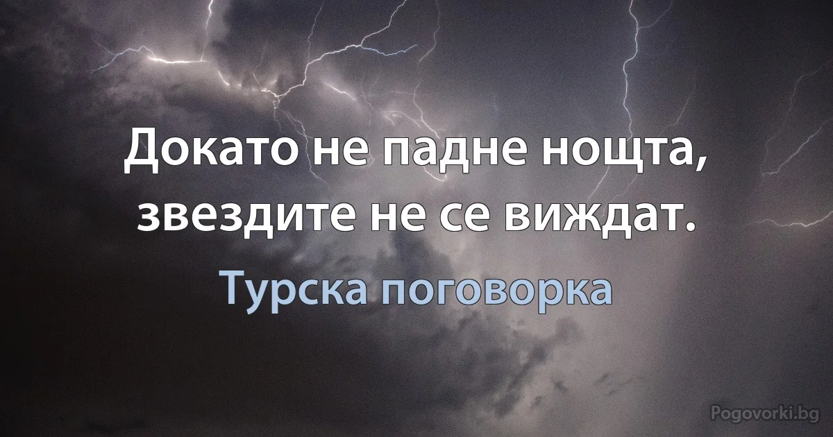 Докато не падне нощта, звездите не се виждат. (Турска поговорка)