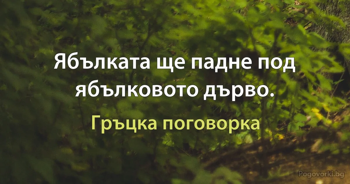 Ябълката ще падне под ябълковото дърво. (Гръцка поговорка)