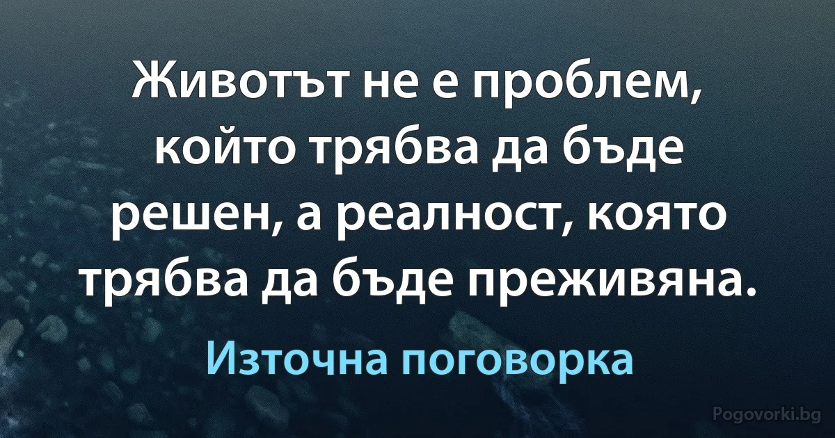 Животът не е проблем, който трябва да бъде решен, а реалност, която трябва да бъде преживяна. (Източна поговорка)