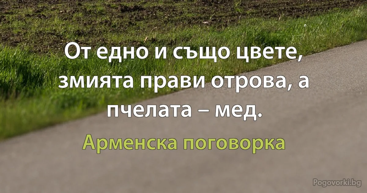 От едно и също цвете, змията прави отрова, а пчелата – мед. (Арменска поговорка)