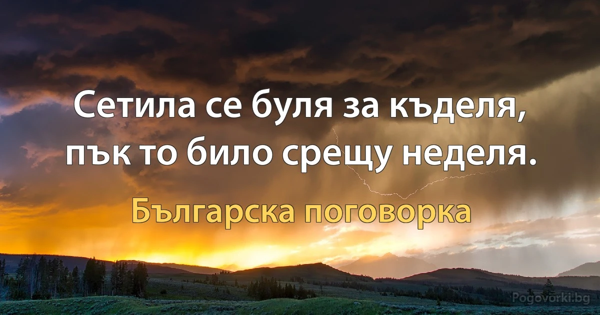 Сетила се буля за къделя, пък то било срещу неделя. (Българска поговорка)