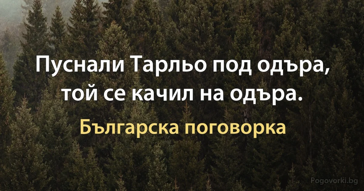 Пуснали Тарльо под одъра, той се качил на одъра. (Българска поговорка)