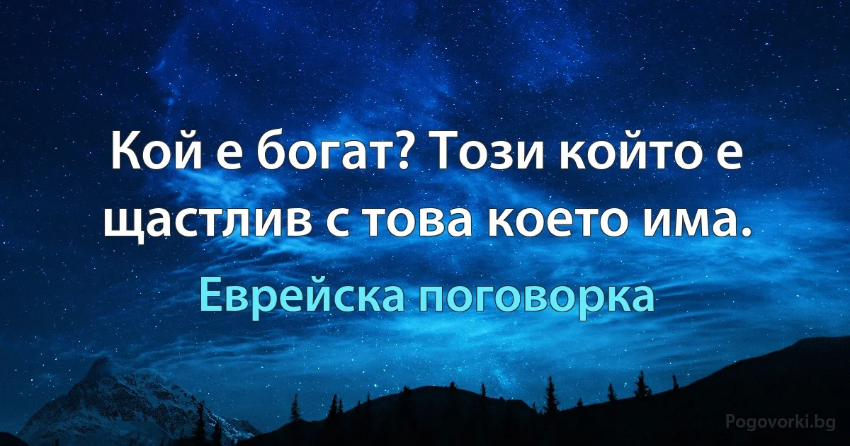 Кой е богат? Този който е щастлив с това което има. (Еврейска поговорка)