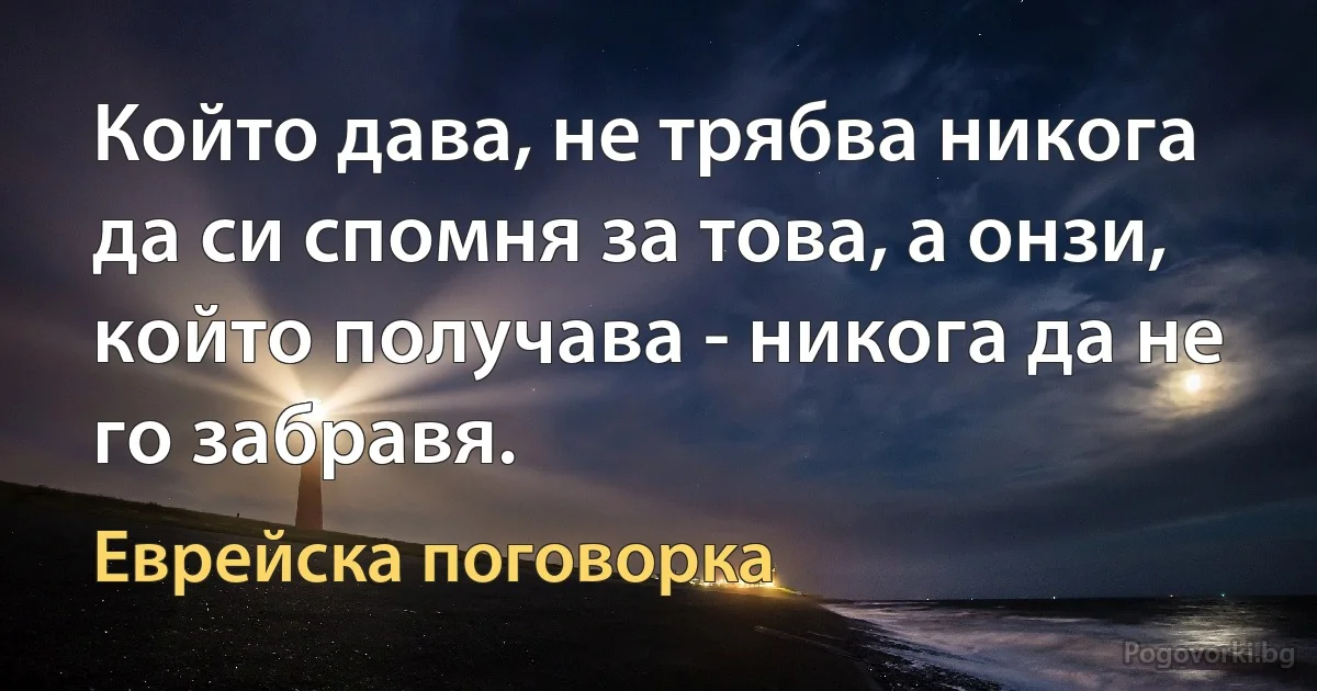 Който дава, не трябва никога да си спомня за това, а онзи, който получава - никога да не го забравя. (Еврейска поговорка)