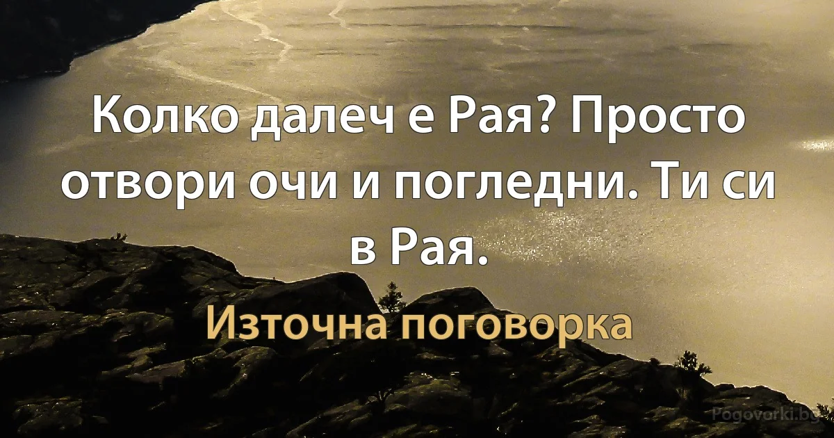 Колко далеч е Рая? Просто отвори очи и погледни. Ти си в Рая. (Източна поговорка)
