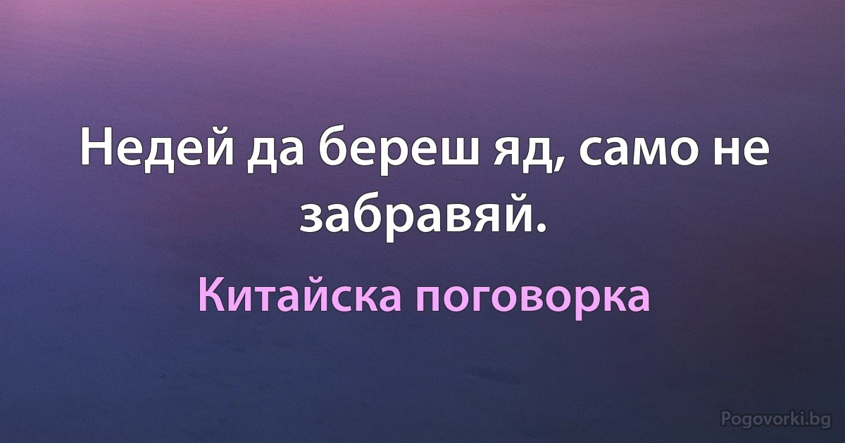 Недей да береш яд, само не забравяй. (Китайска поговорка)