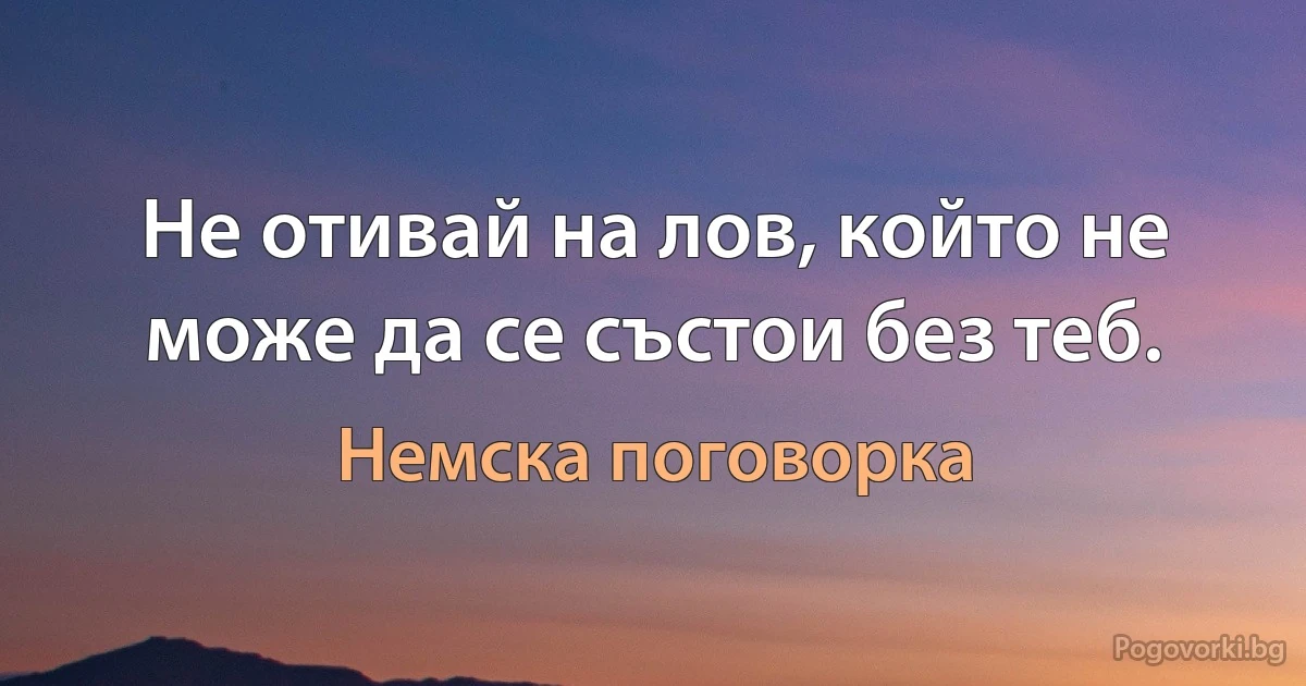 Не отивай на лов, който не може да се състои без теб. (Немска поговорка)