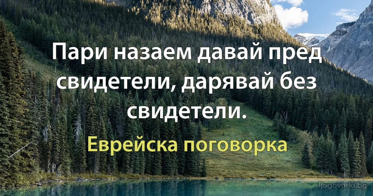 Пари назаем давай пред свидетели, дарявай без свидетели. (Еврейска поговорка)