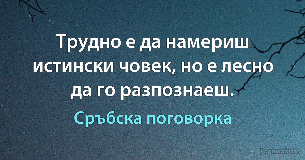 Трудно е да намериш истински човек, но е лесно да го разпознаеш. (Сръбска поговорка)