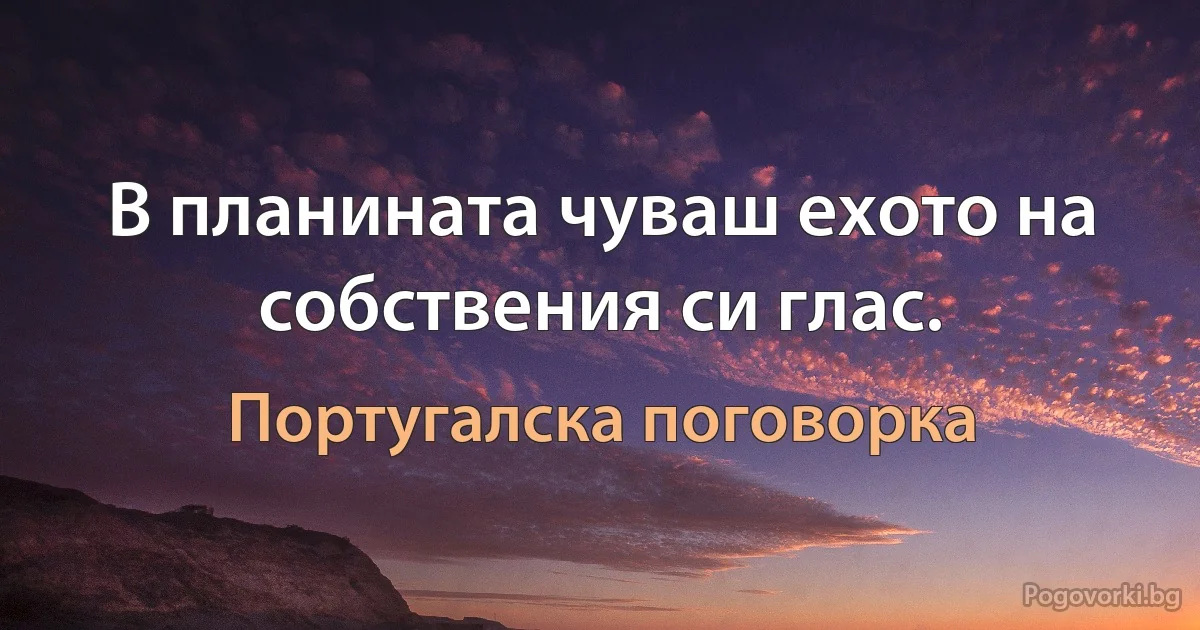 В планината чуваш ехото на собствения си глас. (Португалска поговорка)