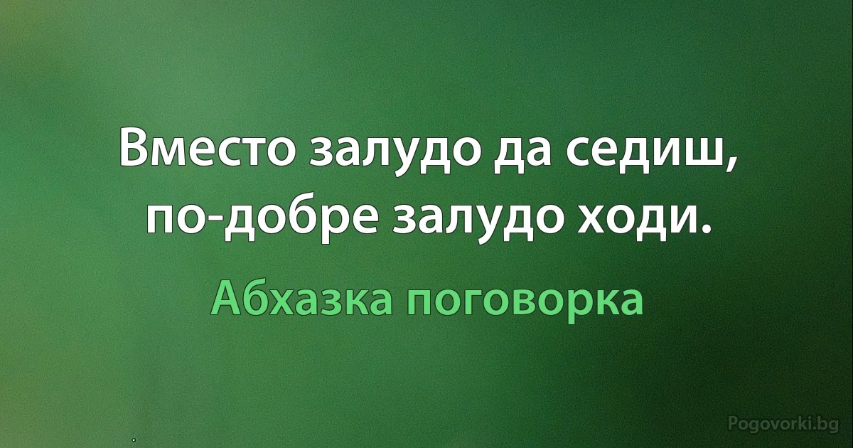 Вместо залудо да седиш, по-добре залудо ходи. (Абхазка поговорка)