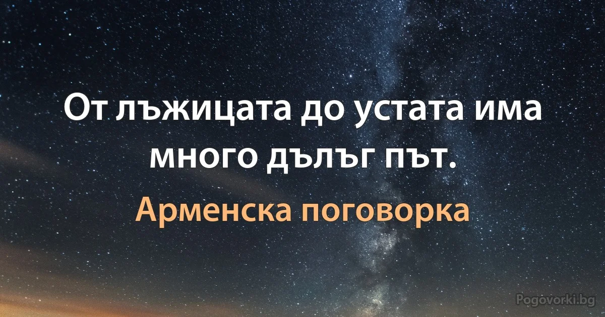 От лъжицата до устата има много дълъг път. (Арменска поговорка)