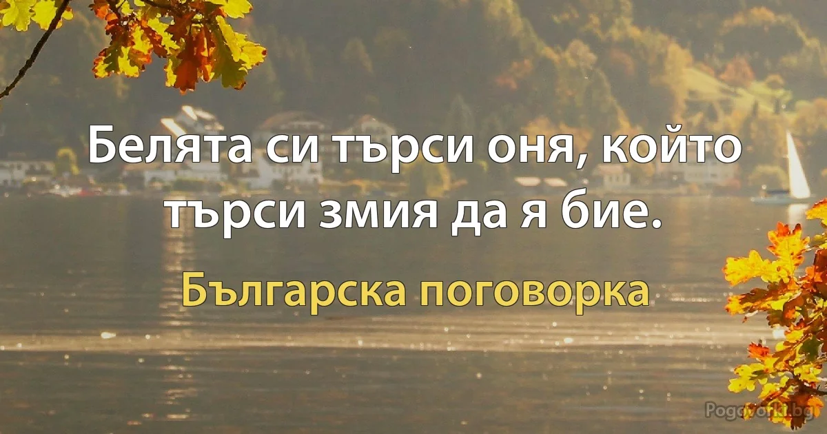 Белята си търси оня, който търси змия да я бие. (Българска поговорка)