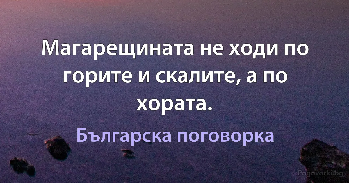 Магарещината не ходи по горите и скалите, а по хората. (Българска поговорка)