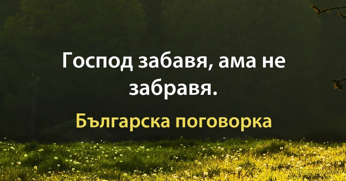 Господ забавя, ама не забравя. (Българска поговорка)