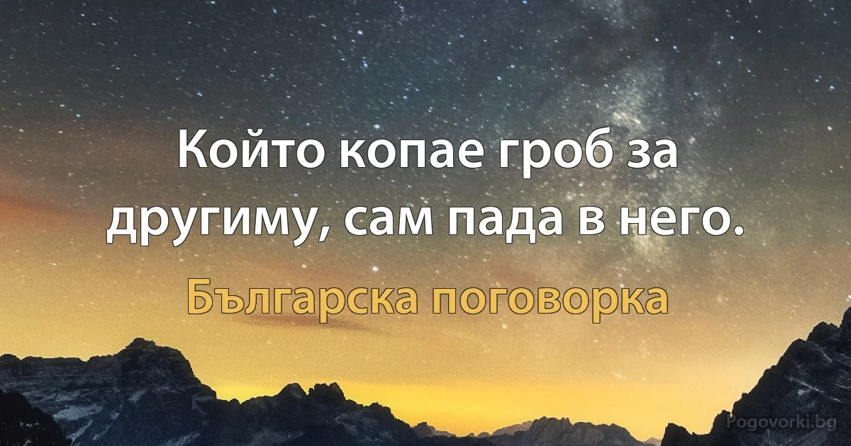 Който копае гроб за другиму, сам пада в него. (Българска поговорка)