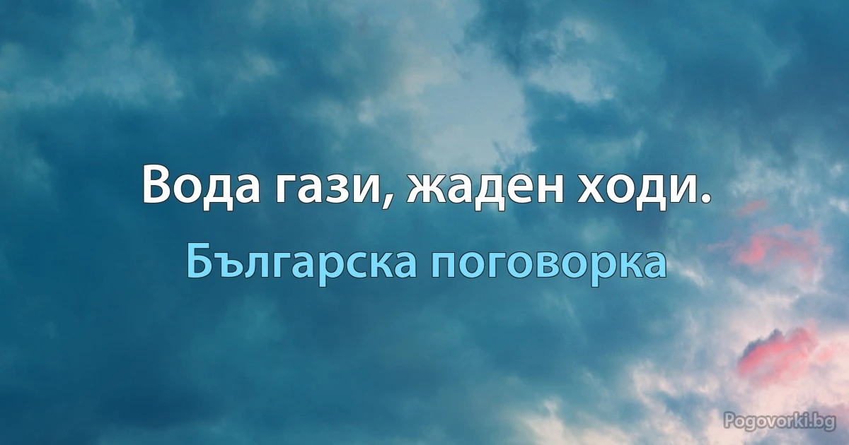 Вода гази, жаден ходи. (Българска поговорка)