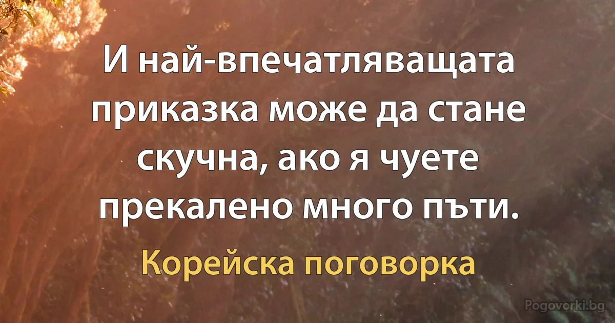 И най-впечатляващата приказка може да стане скучна, ако я чуете прекалено много пъти. (Корейска поговорка)
