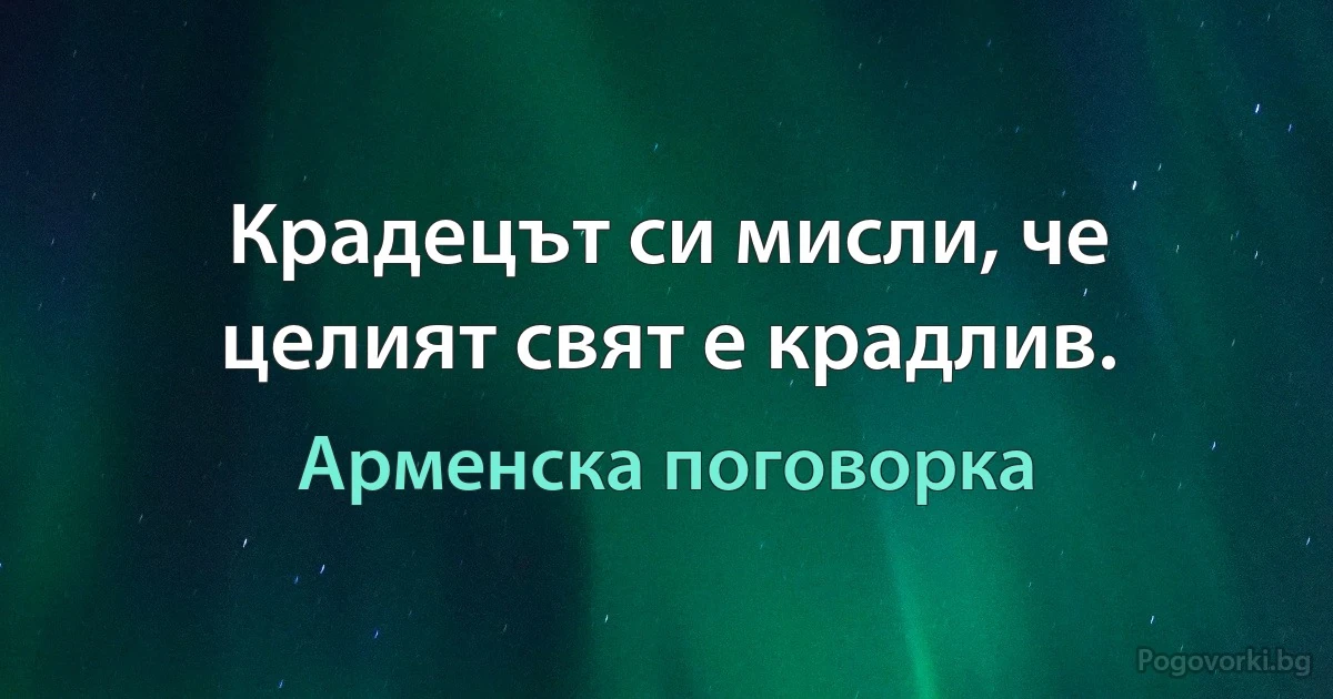 Крадецът си мисли, че целият свят е крадлив. (Арменска поговорка)