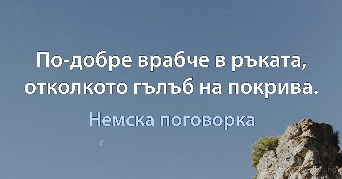 По-добре врабче в ръката, отколкото гълъб на покрива. (Немска поговорка)