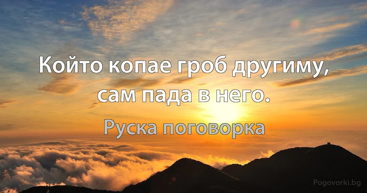 Който копае гроб другиму, сам пада в него. (Руска поговорка)