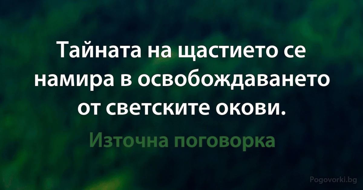 Тайната на щастието се намира в освобождаването от светските окови. (Източна поговорка)
