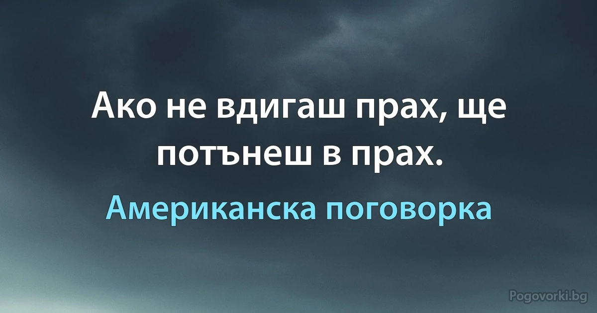 Ако не вдигаш прах, ще потънеш в прах. (Американска поговорка)