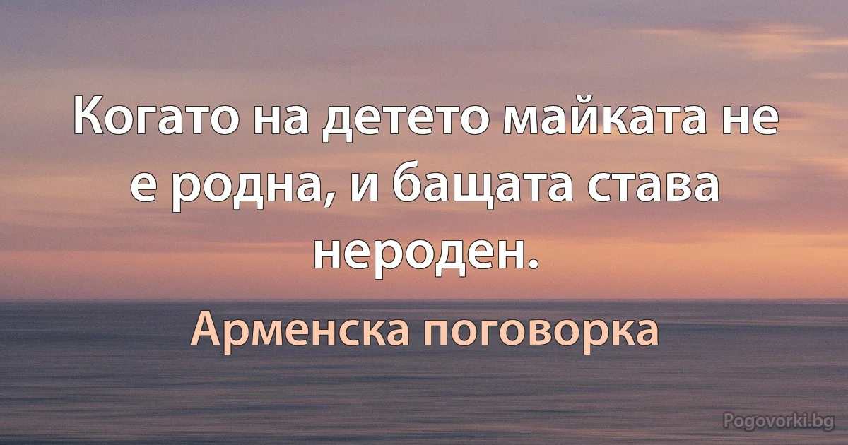 Когато на детето майката не е родна, и бащата става нероден. (Арменска поговорка)