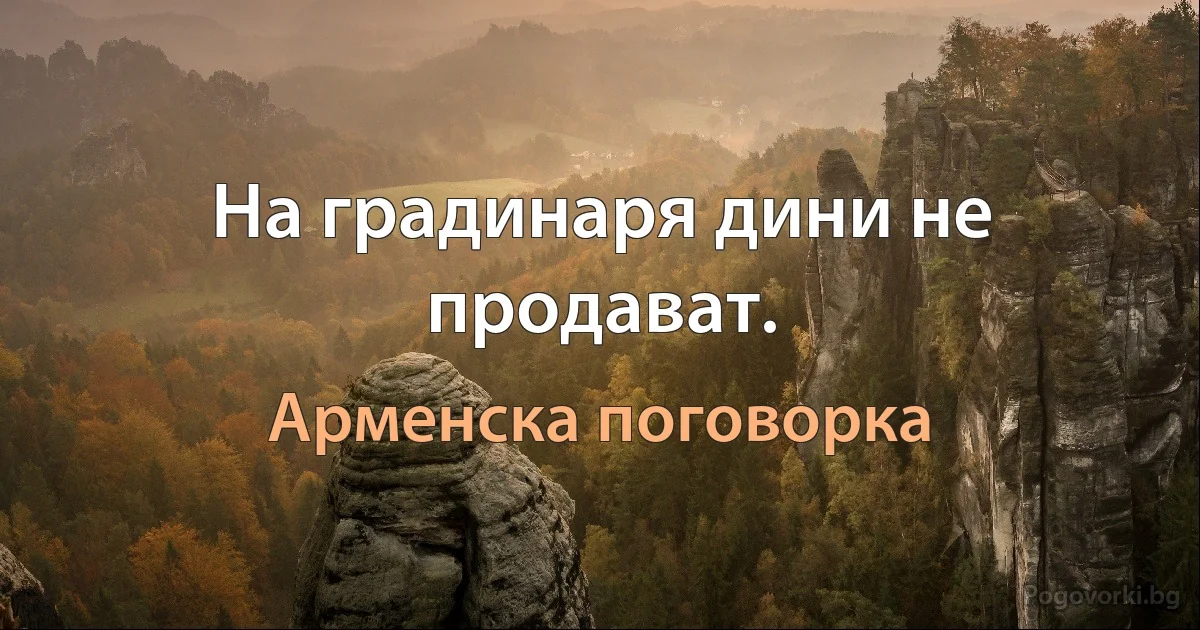 На градинаря дини не продават. (Арменска поговорка)