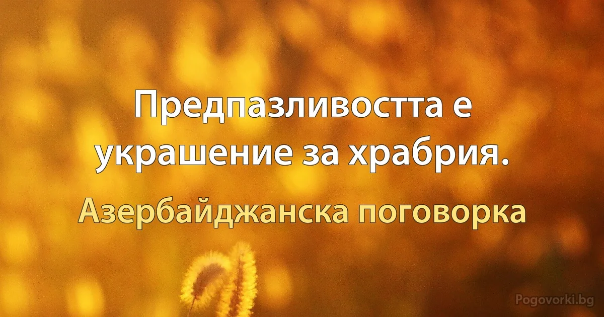 Предпазливостта е украшение за храбрия. (Азербайджанска поговорка)