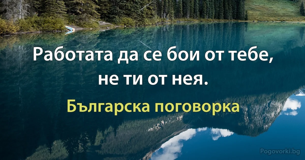 Работата да се бои от тебе, не ти от нея. (Българска поговорка)