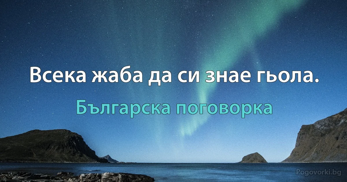 Всека жаба да си знае гьола. (Българска поговорка)