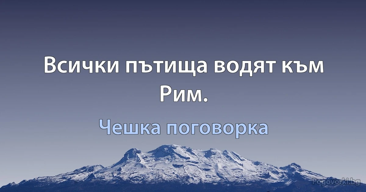 Всички пътища водят към Рим. (Чешка поговорка)