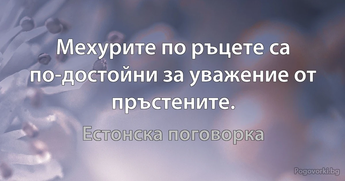 Мехурите по ръцете са по-достойни за уважение от пръстените. (Естонска поговорка)