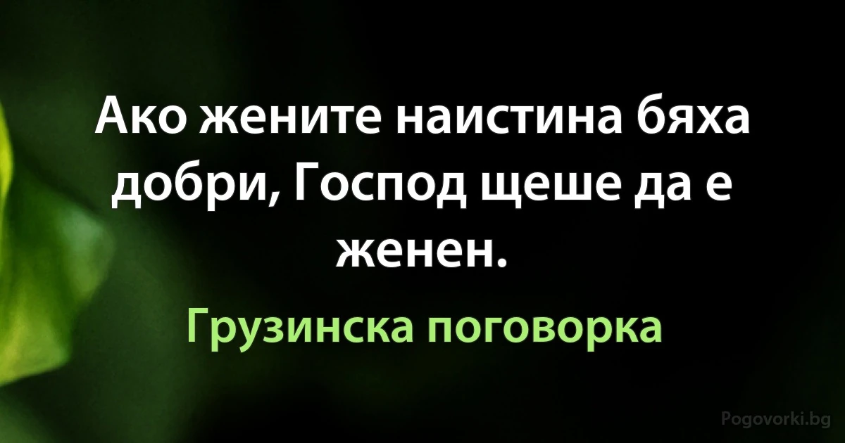 Ако жените наистина бяха добри, Господ щеше да е женен. (Грузинска поговорка)