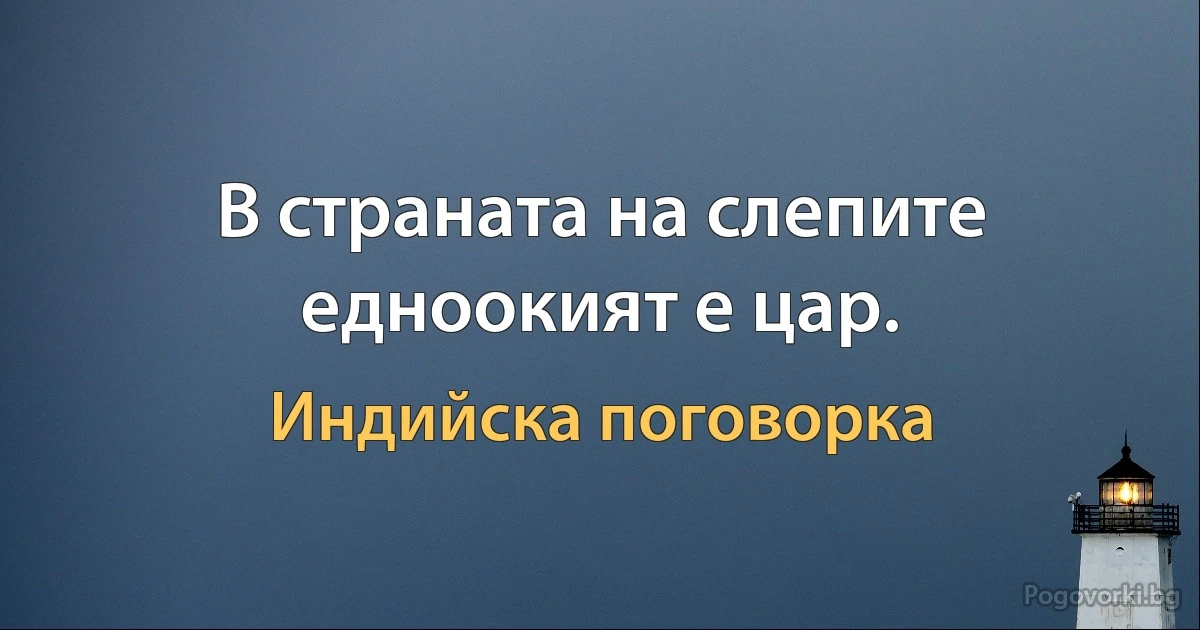 В страната на слепите едноокият е цар. (Индийска поговорка)