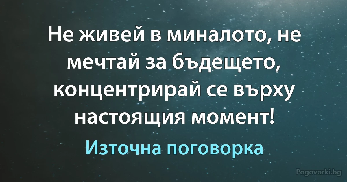 Не живей в миналото, не мечтай за бъдещето, концентрирай се върху настоящия момент! (Източна поговорка)