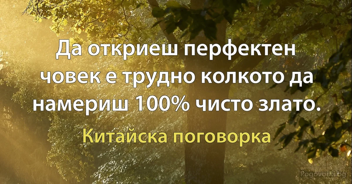 Да откриеш перфектен човек е трудно колкото да намериш 100% чисто злато. (Китайска поговорка)