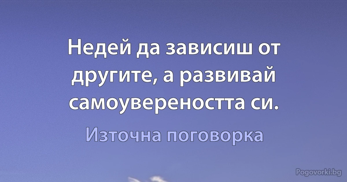 Недей да зависиш от другите, а развивай самоувереността си. (Източна поговорка)