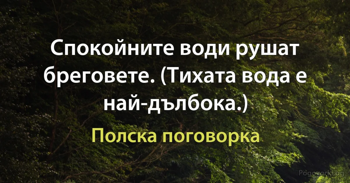 Спокойните води рушат бреговете. (Тихата вода е най-дълбока.) (Полска поговорка)