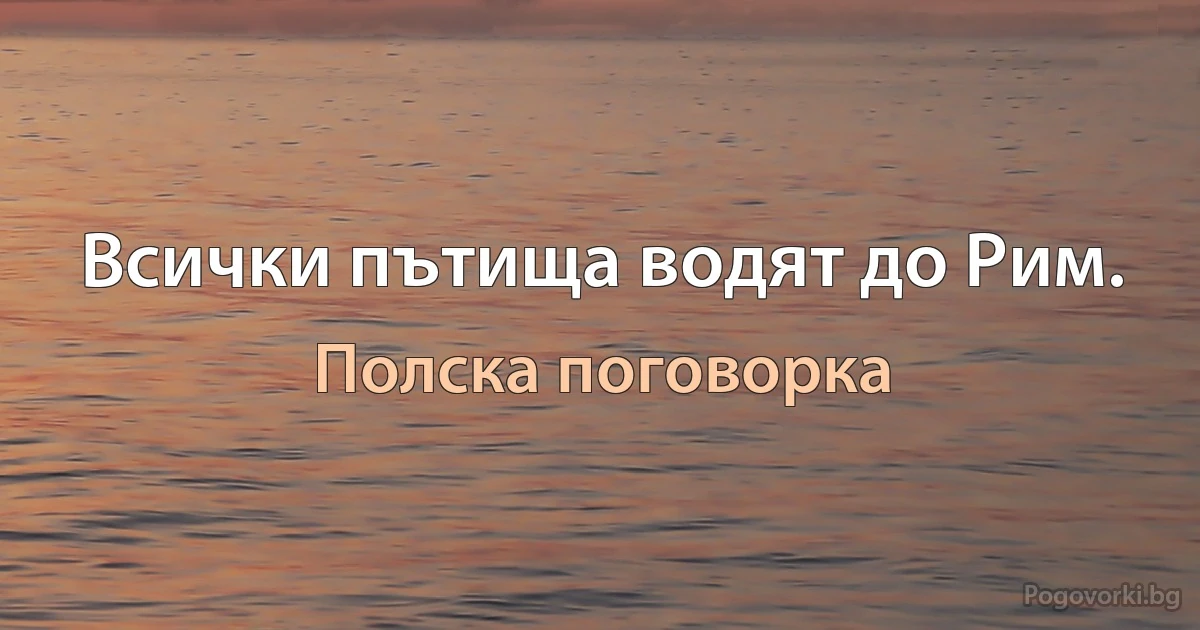 Всички пътища водят до Рим. (Полска поговорка)