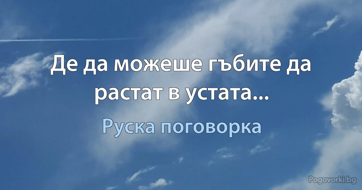 Де да можеше гъбите да растат в устата... (Руска поговорка)