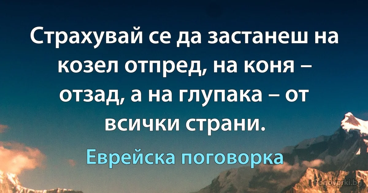 Страхувай се да застанеш на козел отпред, на коня – отзад, а на глупака – от всички страни. (Еврейска поговорка)
