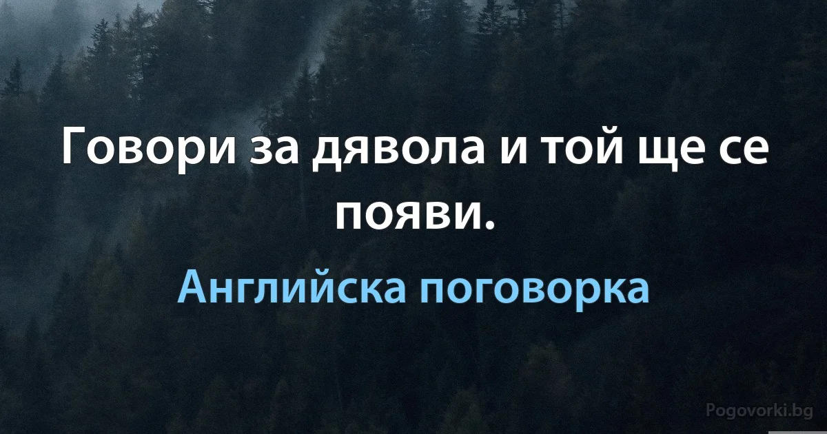 Говори за дявола и той ще се появи. (Английска поговорка)